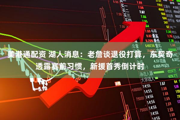 美港通配资 湖人消息：老詹谈退役打算，东契奇透露赛前习惯，新援首秀倒计时