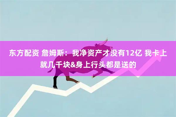 东方配资 詹姆斯：我净资产才没有12亿 我卡上就几千块&身上行头都是送的