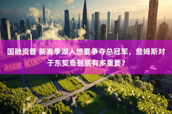 国融资管 新赛季湖人想要争夺总冠军，詹姆斯对于东契奇到底有多重要？