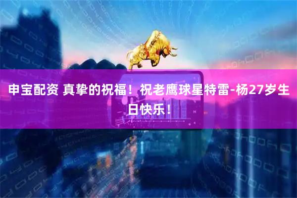 申宝配资 真挚的祝福！祝老鹰球星特雷-杨27岁生日快乐！