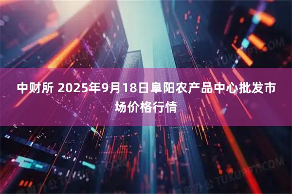 中财所 2025年9月18日阜阳农产品中心批发市场价格行情