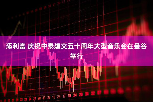 添利富 庆祝中泰建交五十周年大型音乐会在曼谷举行