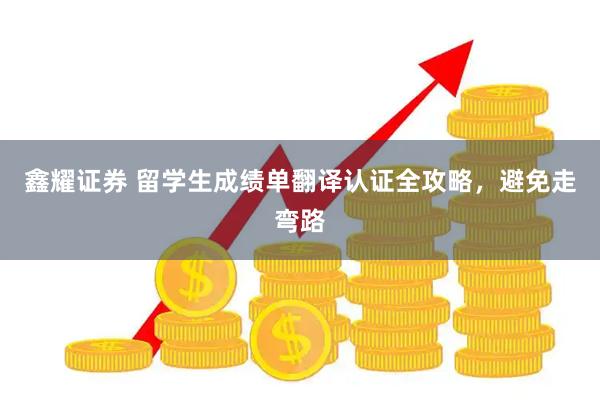 鑫耀证券 留学生成绩单翻译认证全攻略，避免走弯路