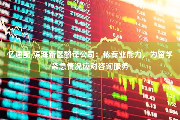 忆速配 滨海新区翻译公司：依专业能力，为留学紧急情况应对咨询服务