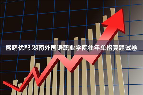 盛鹏优配 湖南外国语职业学院往年单招真题试卷