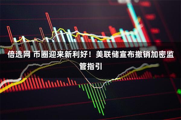 倍选网 币圈迎来新利好！美联储宣布撤销加密监管指引