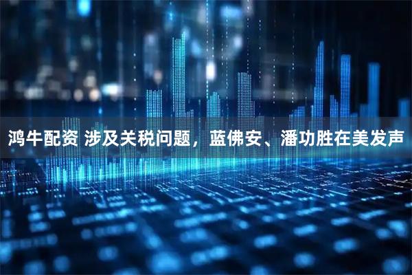鸿牛配资 涉及关税问题，蓝佛安、潘功胜在美发声