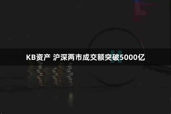 KB资产 沪深两市成交额突破5000亿