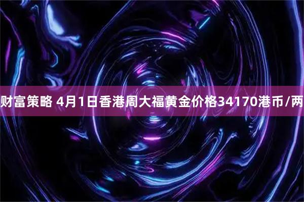 财富策略 4月1日香港周大福黄金价格34170港币/两