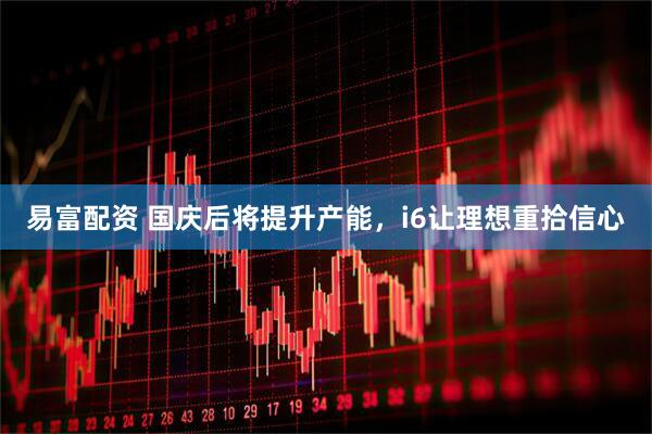易富配资 国庆后将提升产能，i6让理想重拾信心