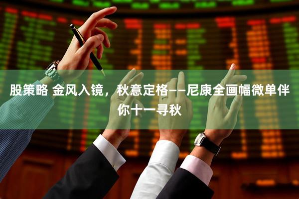 股策略 金风入镜，秋意定格——尼康全画幅微单伴你十一寻秋