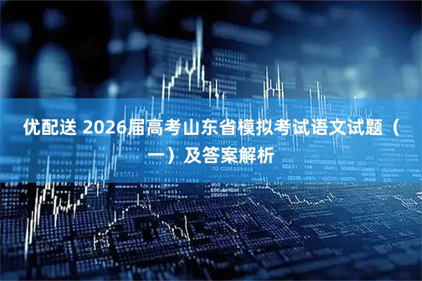优配送 2026届高考山东省模拟考试语文试题（一）及答案解析