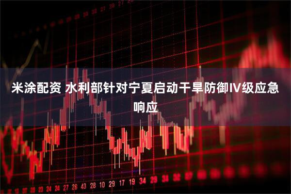 米涂配资 水利部针对宁夏启动干旱防御Ⅳ级应急响应