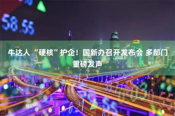 牛达人 “硬核”护企！国新办召开发布会 多部门重磅发声