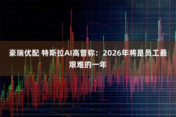 豪瑞优配 特斯拉AI高管称:2026年将是员工最艰难的一年