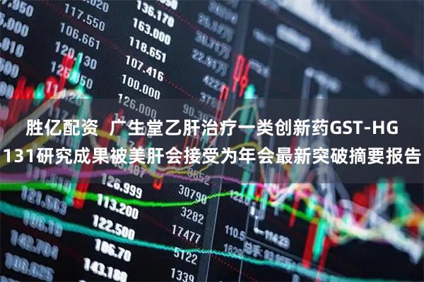 胜亿配资  广生堂乙肝治疗一类创新药GST-HG131研究成果被美肝会接受为年会最新突破摘要报告