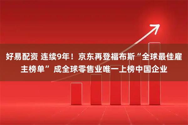 好易配资 连续9年！京东再登福布斯“全球最佳雇主榜单” 成全球零售业唯一上榜中国企业