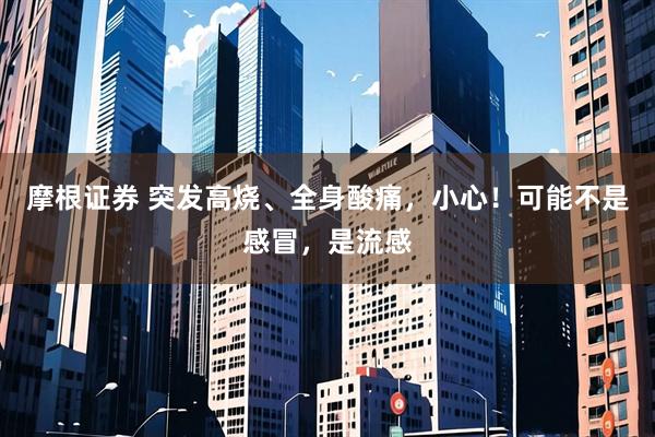 摩根证券 突发高烧、全身酸痛，小心！可能不是感冒，是流感