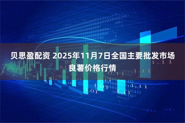贝思盈配资 2025年11月7日全国主要批发市场良薯价格行情