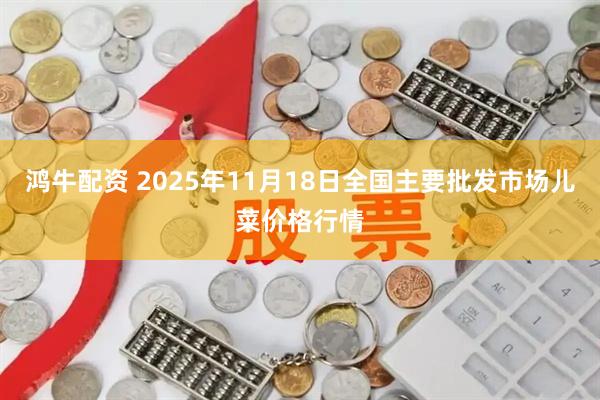 鸿牛配资 2025年11月18日全国主要批发市场儿菜价格行情
