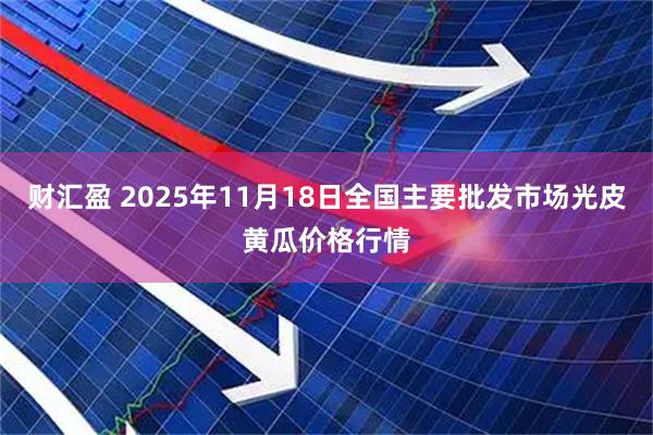 财汇盈 2025年11月18日全国主要批发市场光皮黄瓜价格行情