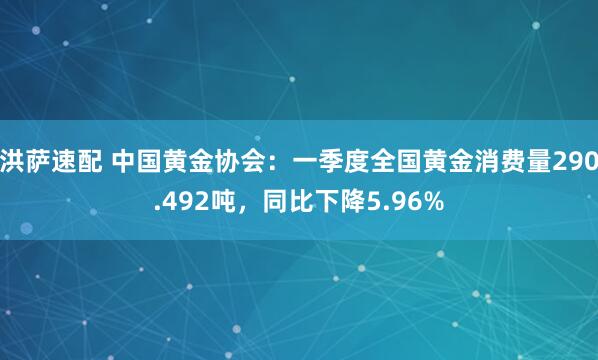 洪萨速配 中国黄金协会：一季度全国黄金消费量290.492吨，同比下降5.96%