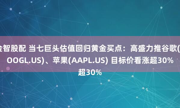 金智股配 当七巨头估值回归黄金买点:高盛力推谷歌(GOOGL.US)、苹果(AAPL.US) 目标价看涨超30%