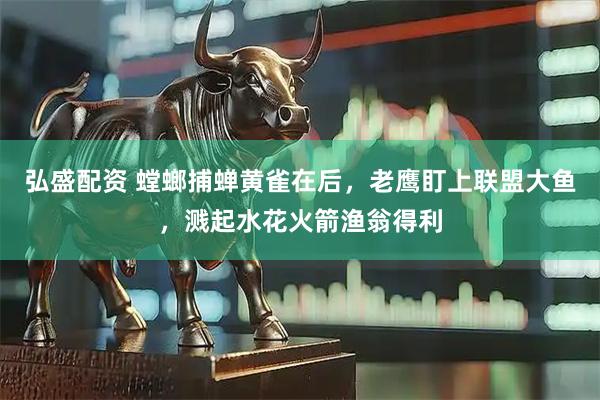 弘盛配资 螳螂捕蝉黄雀在后，老鹰盯上联盟大鱼，溅起水花火箭渔翁得利