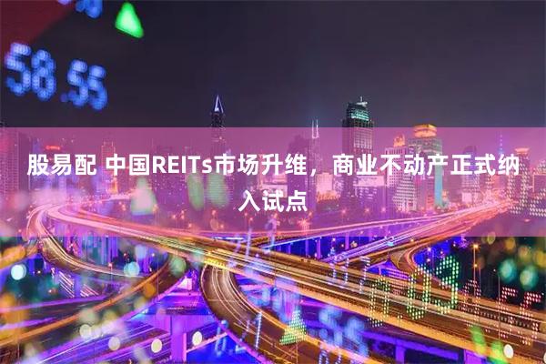 股易配 中国REITs市场升维,商业不动产正式纳入试点