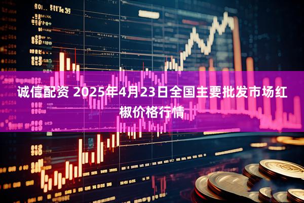 诚信配资 2025年4月23日全国主要批发市场红椒价格行情