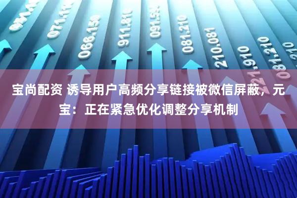 宝尚配资 诱导用户高频分享链接被微信屏蔽,元宝:正在紧急优化调整分享机制
