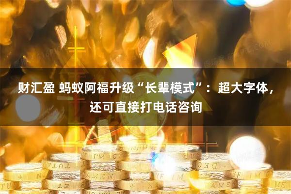 财汇盈 蚂蚁阿福升级“长辈模式”：超大字体，还可直接打电话咨询