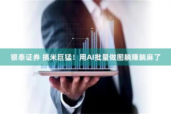 银泰证券 搞米巨猛！用AI批量做图躺赚躺麻了