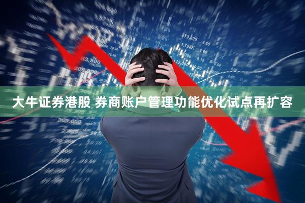 大牛证券港股 券商账户管理功能优化试点再扩容