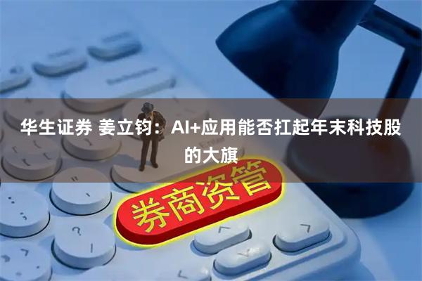 华生证券 姜立钧：AI+应用能否扛起年末科技股的大旗