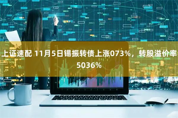 上证速配 11月5日锡振转债上涨073%，转股溢价率5036%