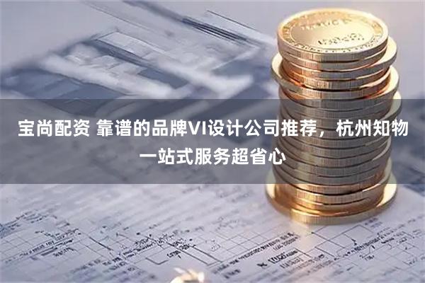 宝尚配资 靠谱的品牌VI设计公司推荐,杭州知物一站式服务超省心