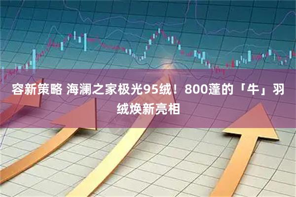 容新策略 海澜之家极光95绒！800蓬的「牛」羽绒焕新亮相