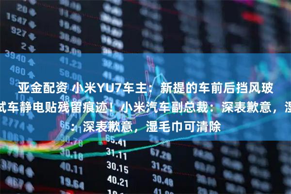 亚金配资 小米YU7车主:新提的车前后挡风玻璃上出现测试车静电贴残留痕迹!小米汽车副总裁:深表歉意,湿毛巾可清除