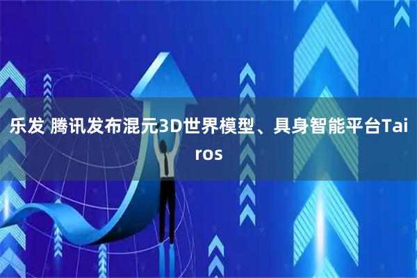 乐发 腾讯发布混元3D世界模型、具身智能平台Tairos
