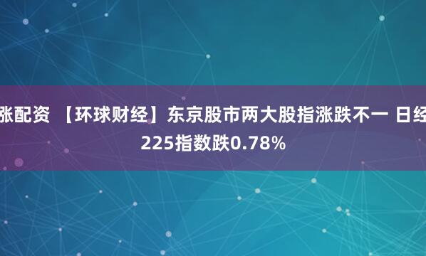 涨配资 【环球财经】东京股市两大股指涨跌不一 日经225指数跌0.78%