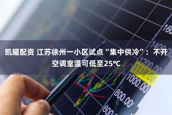 凯耀配资 江苏徐州一小区试点“集中供冷”：不开空调室温可低至25℃