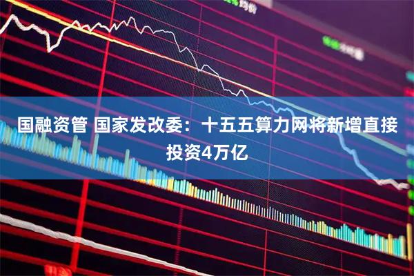 国融资管 国家发改委：十五五算力网将新增直接投资4万亿